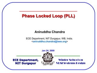 Phase Locked Loop (PLL)


              Aniruddha Chandra
       ECE Department, NIT Durgapur, WB, India.
           <aniruddha.chandra@ieee.org>


                    Jan 24, 2009



ECE Department,                     Winter School on
 NIT Durgapur                      VLSI Systems Design
 