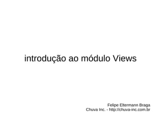 introdução ao módulo Views




                          Felipe Eltermann Braga
              Chuva Inc. - http://chuva-inc.com.br
 