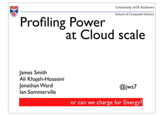 University of St Andrews
                                       School of Computer Science


Proﬁling Power
        at Cloud scale

James Smith
Ali Khajeh-Hosseini
Jonathan Ward                            @jws7
Ian Sommerville
                      or can we charge for Energy?
                                                        1
 