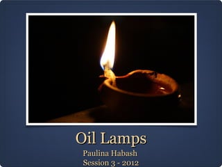Oil Lamps
Paulina Habash
Session 3 - 2012
 