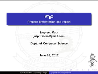 A
                               LTEX
         Prepare presentation and report


                      Jaspreet Kaur
                 jaspritsarao@gmail.com

             Dept. of Computer Science


                        June 28, 2012




Guru Nanak Dev Engineering College   jaspreetsarao.wordpress.com
 