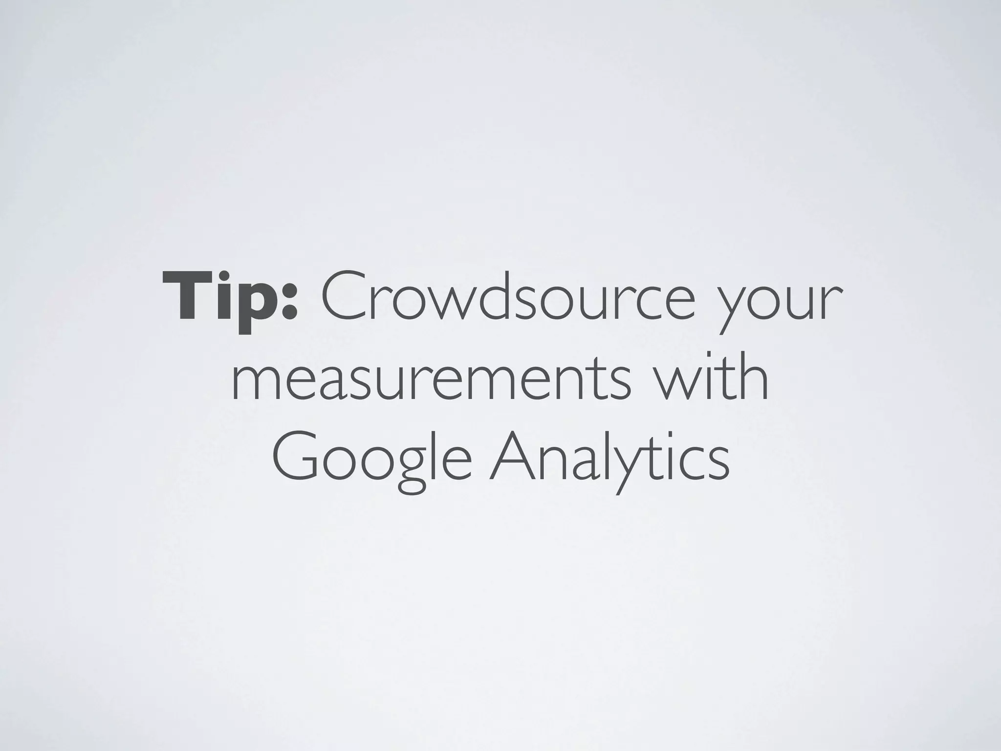 Tip: Crowdsource your
  measurements with
   Google Analytics
 