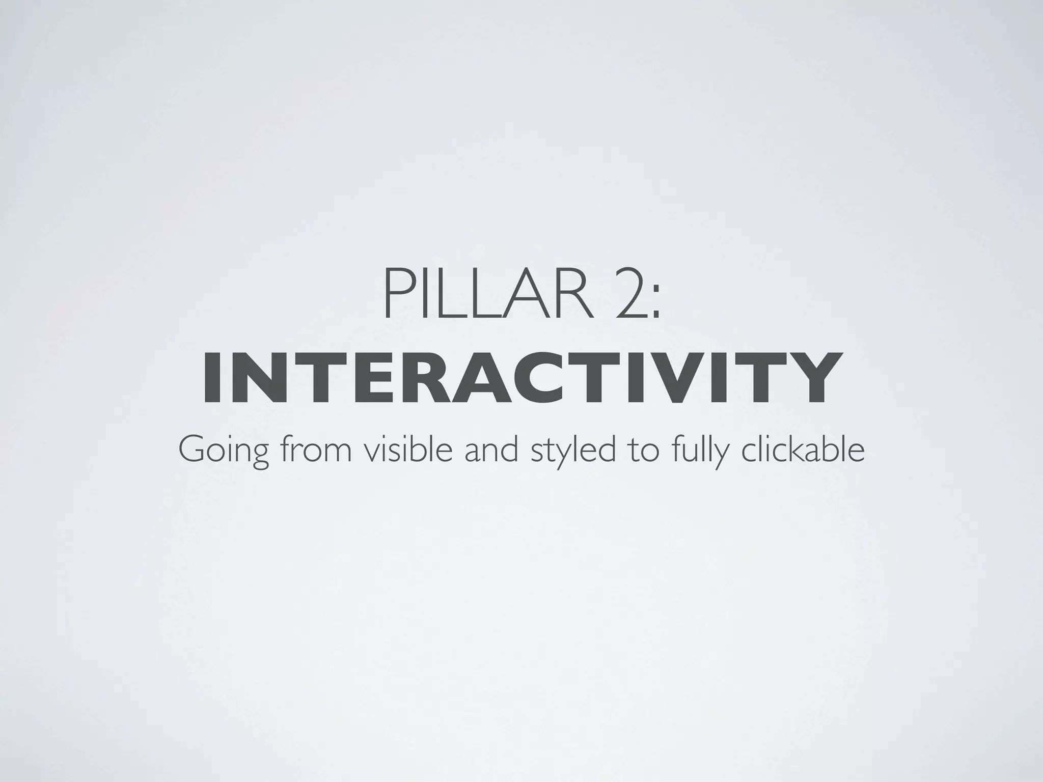 PILLAR 2:
 INTERACTIVITY
Going from visible and styled to fully clickable
 