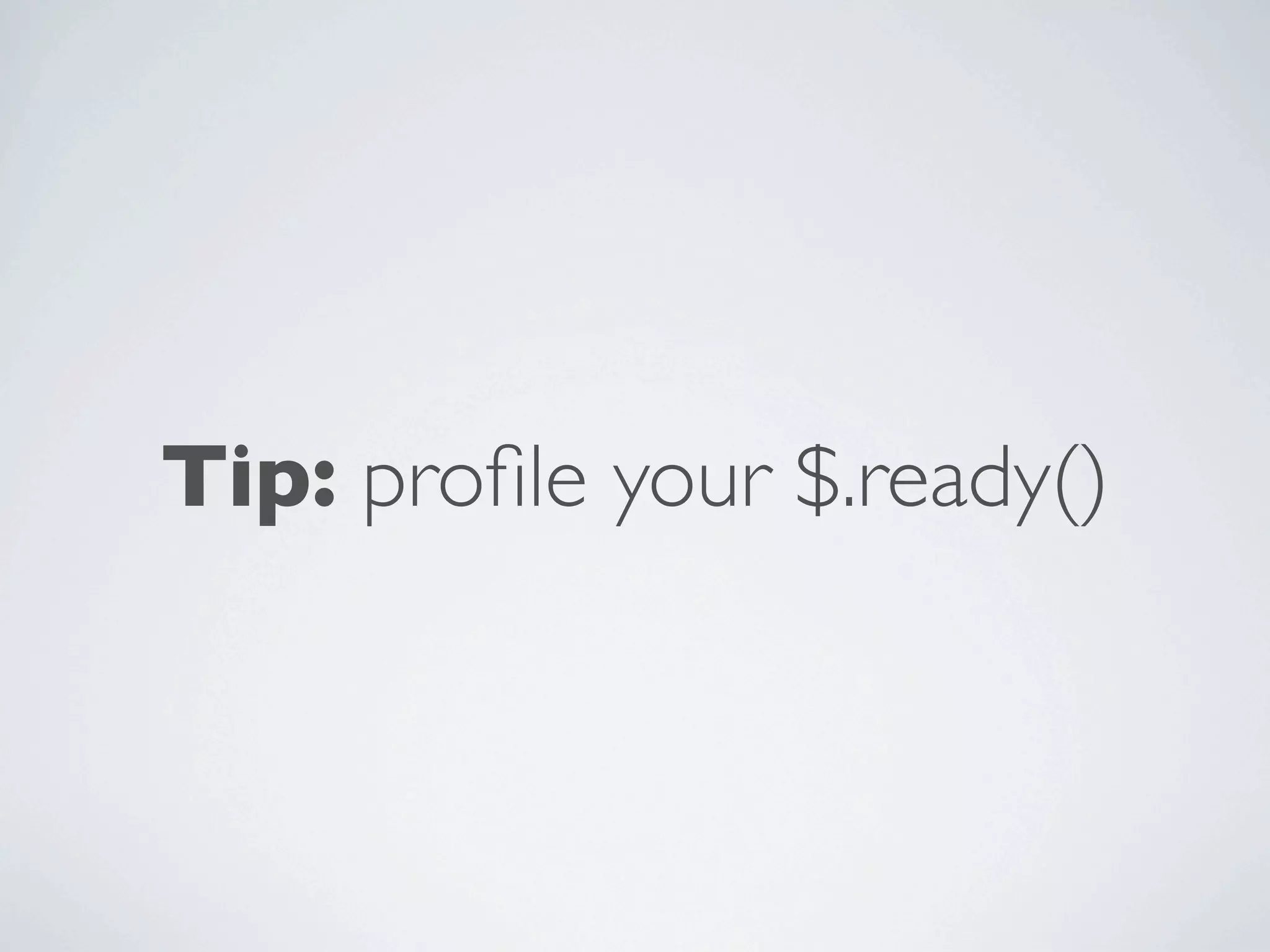 Tip: proﬁle your $.ready()
 