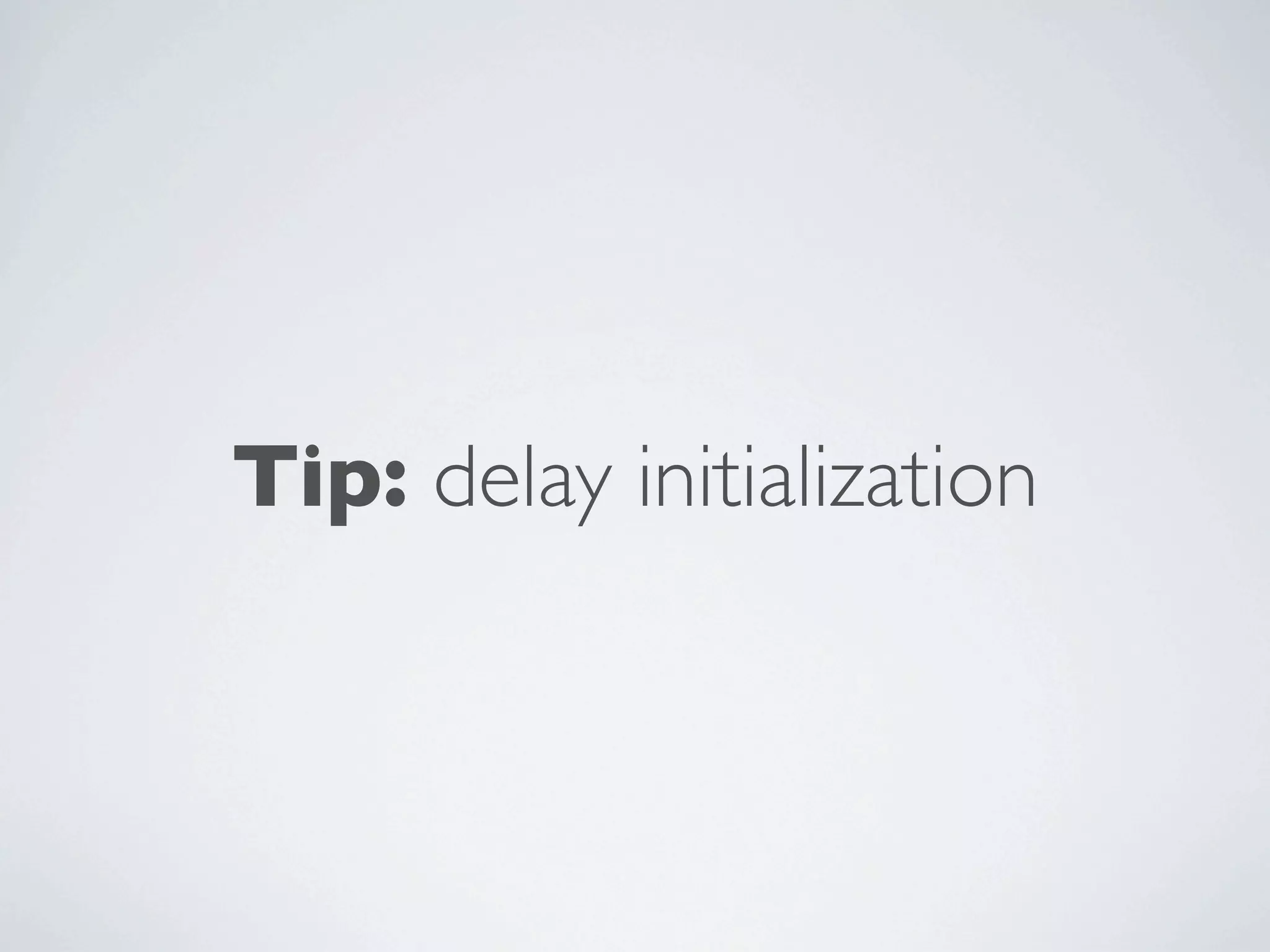 Tip: delay initialization
 
