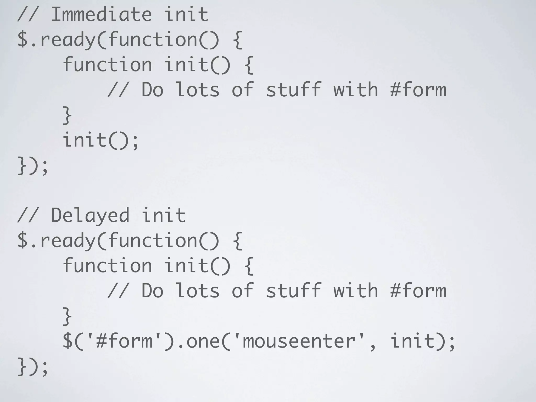 // Immediate init
$.ready(function() {
    function init() {
        // Do lots of stuff with #form
    }
    init();
});

// Delayed init
$.ready(function() {
    function init() {
        // Do lots of stuff with #form
    }
    $('#form').one('mouseenter', init);
});
 