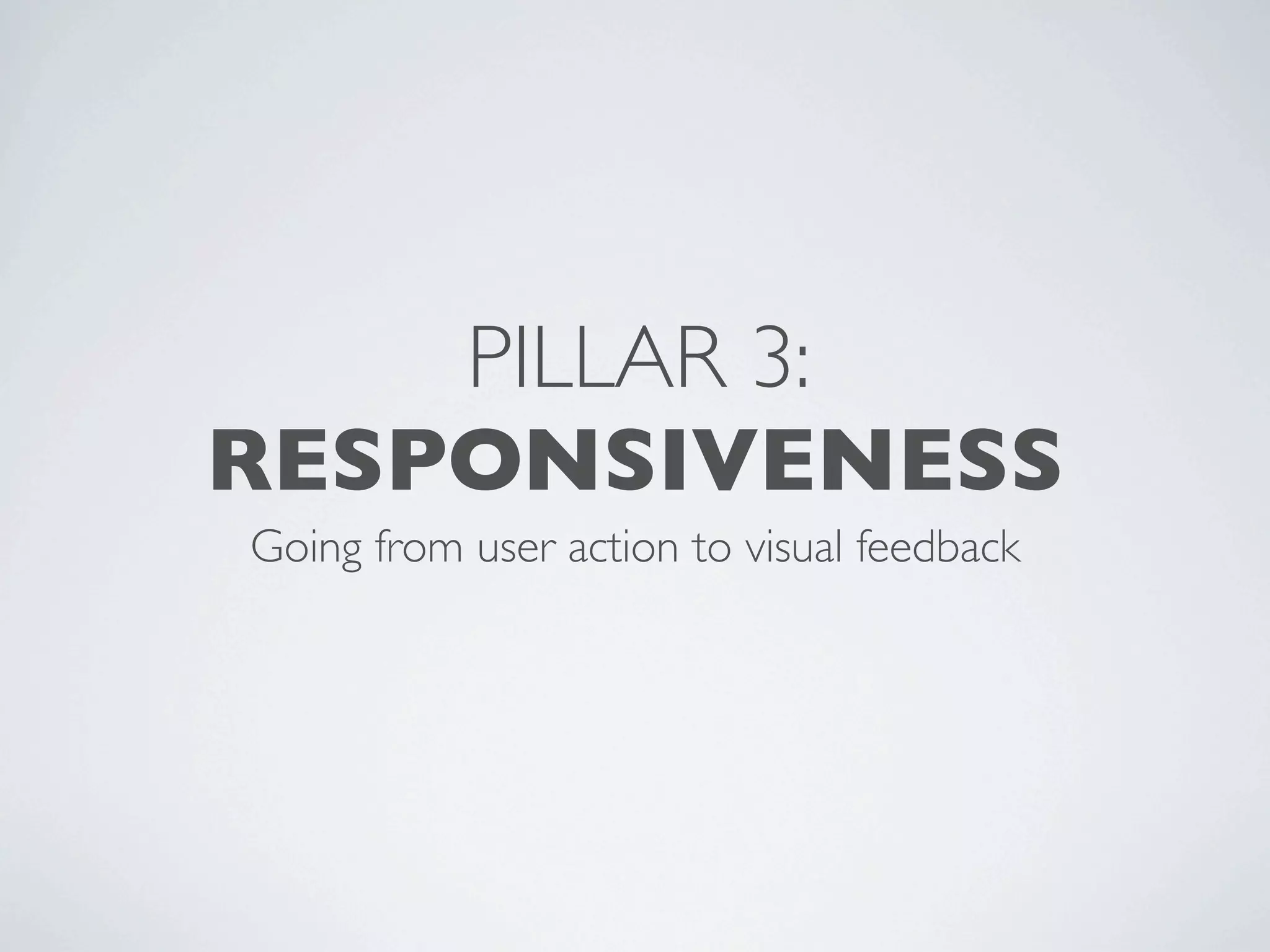 PILLAR 3:
RESPONSIVENESS
Going from user action to visual feedback
 