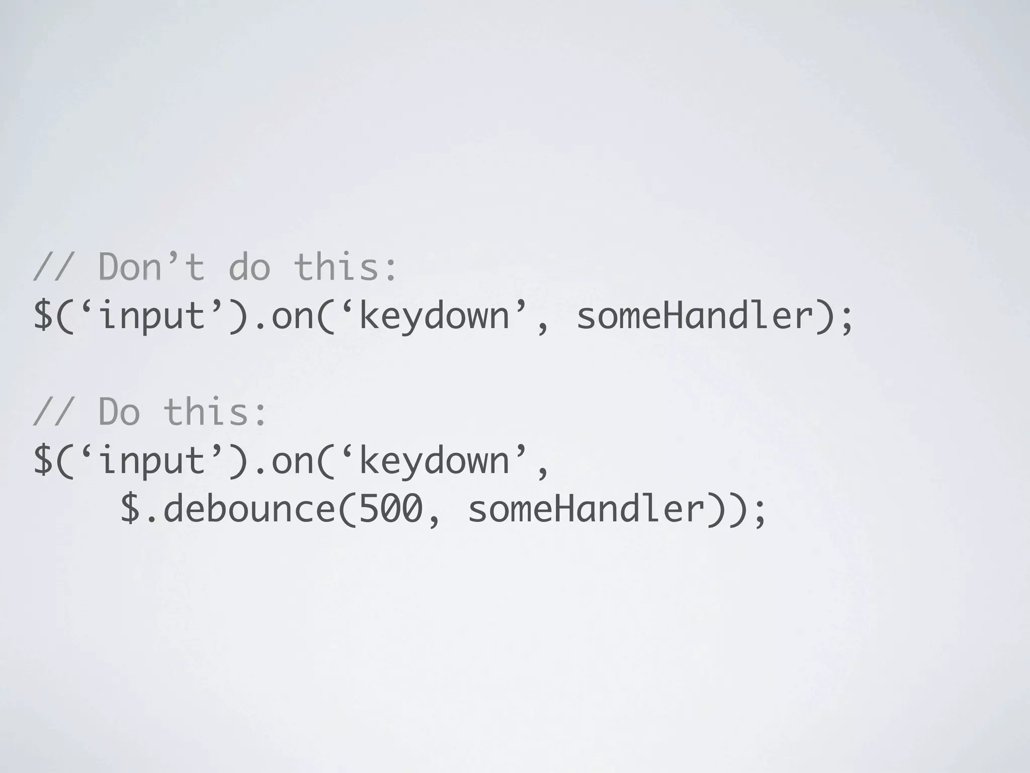 // Don’t do this:
$(‘input’).on(‘keydown’, someHandler);

// Do this:
$(‘input’).on(‘keydown’,
    $.debounce(500, someHandler));
 