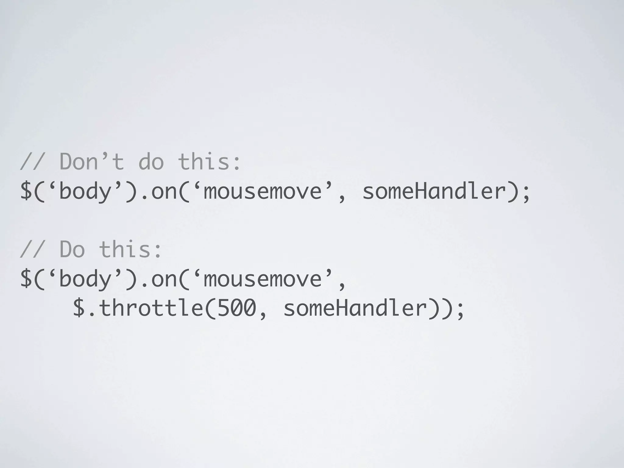 // Don’t do this:
$(‘body’).on(‘mousemove’, someHandler);

// Do this:
$(‘body’).on(‘mousemove’,
    $.throttle(500, someHandler));
 