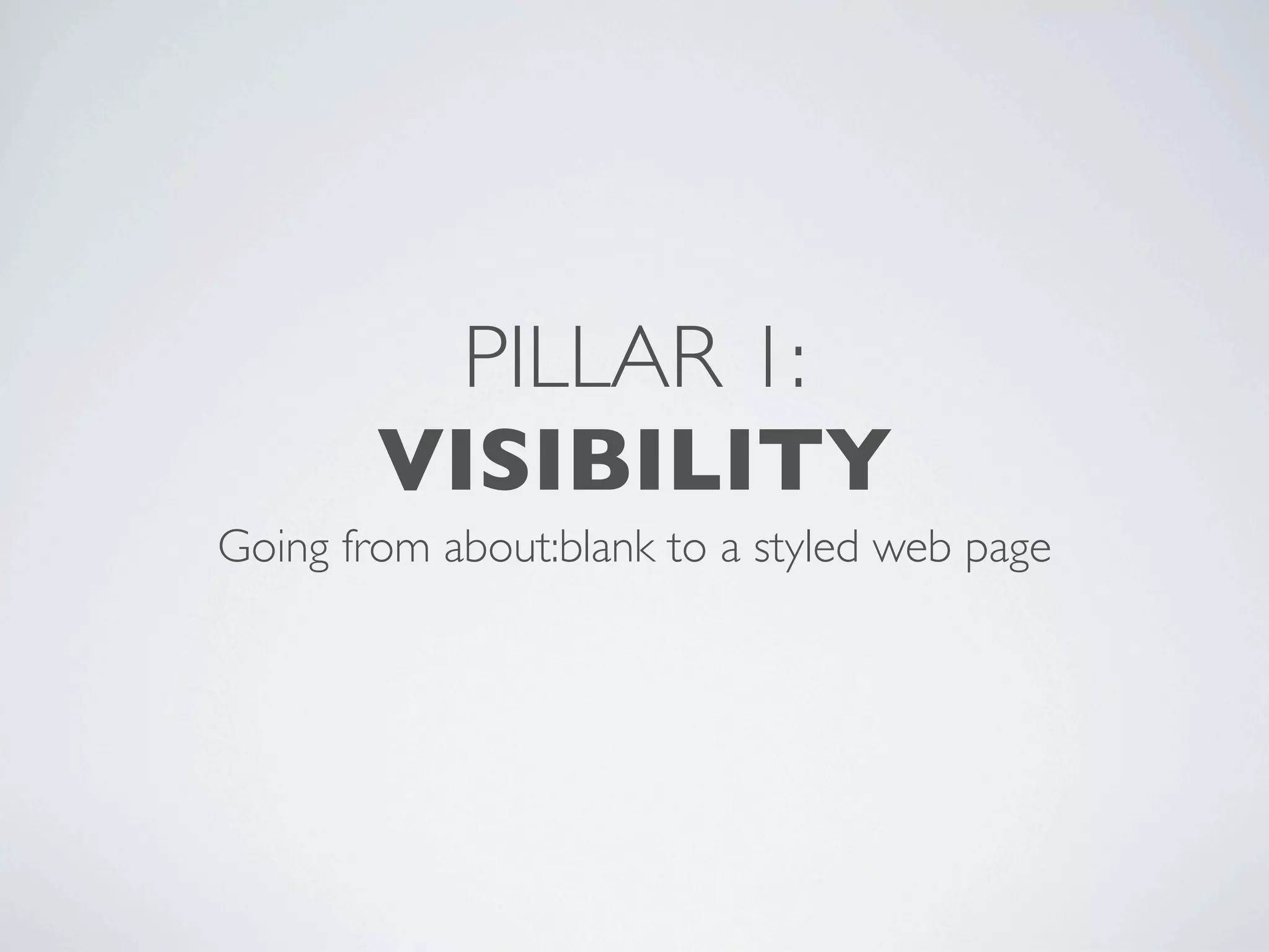 PILLAR 1:
        VISIBILITY
Going from about:blank to a styled web page
 
