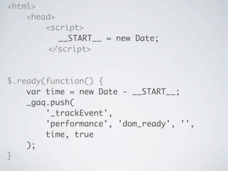 <html>
    <head>
        <script>
	 	 	 	 	 __START__ = new Date;
	 	 	 	 </script>



$.ready(function() {
    var time = new Date - __START__;
    _gaq.push(
        '_trackEvent',
        'performance', 'dom_ready', '',
        time, true
    );
}
 