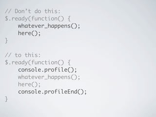 // Don’t do this:
$.ready(function() {
    whatever_happens();
    here();
}

// to this:
$.ready(function() {
    console.profile();
    whatever_happens();
    here();
    console.profileEnd();
}
 