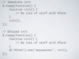 // Immediate init
$.ready(function() {
    function init() {
        // Do lots of stuff with #form
    }
    init();
});

// Delayed init
$.ready(function() {
    function init() {
        // Do lots of stuff with #form
    }
    $('#form').one('mouseenter', init);
});
 