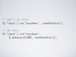 // Don’t do this:
$(‘input’).on(‘keydown’, someHandler);

// Do this:
$(‘input’).on(‘keydown’,
    $.debounce(500, someHandler));
 