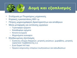 Δομή και εξοπλισμός
•   Στελέχωση με Πτυχιούχους μηχανικούς
•   Κτιριακές εγκαταστάσεις 600 τ.μ.
•   Πλήρης μηχανογράφηση δραστηριοτήτων και αποθηκών
•   Μέσα μεταφοράς και εκτέλεσης εργασιών
    –   Γερανοφόρα οχήματα
    –   Καλαθοφόρα οχήματα
    –   Κινητά συνεργεία
    –   Μηχανήματα εκσκαφών
• Εξειδικευμένος εξοπλισμός
    – Συσκευές ελέγχου διαρροών, μετρητές γειώσεων, χωροβάτες, μετρητές
      εκρηκτικού περιβάλλοντος κ.α.
    – Euro Expert Int’l test
    – Όργανο ανίχνευσης υπογείων σωληνώσεων και καλωδιώσεων
 