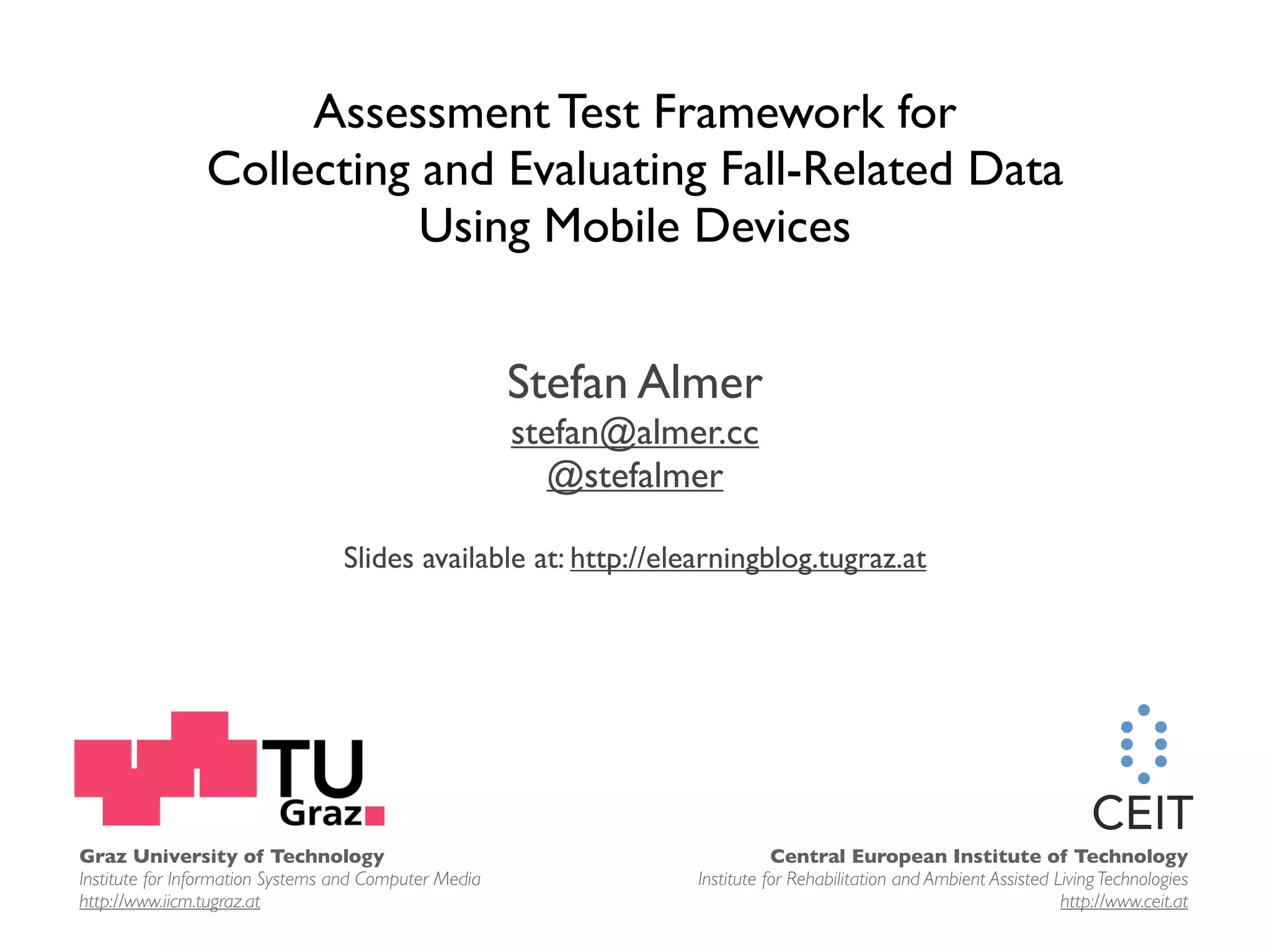Assessment Test Framework for Collecting and Evaluating Fall-Related Data Using Mobile Devices Stefan Almer stefan@almer.cc @stefalmer Slides available at: http://elearningblog.tugraz.at Graz University of Technology Central European Institute of Technology Institute for Information Systems and Computer Media Institute for Rehabilitation and Ambient Assisted Living Technologies http://www.iicm.tugraz.at http://www.ceit.at 