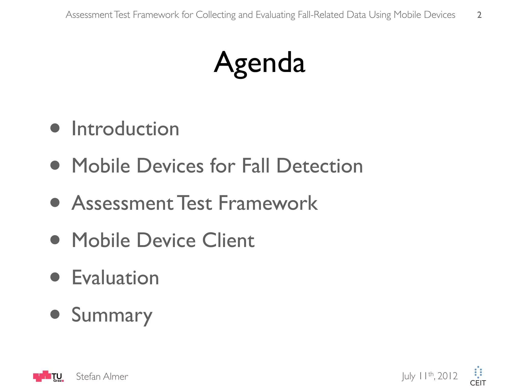 Assessment Test Framework for Collecting and Evaluating Fall-Related Data Using Mobile Devices 2 Agenda • Introduction • Mobile Devices for Fall Detection • Assessment Test Framework • Mobile Device Client • Evaluation • Summary Stefan Almer July 11th, 2012 
