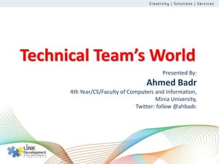Technical Team’s World
                                           Presented By:
                                    Ahmed Badr
      4th Year/CS/Faculty of Computers and Information,
                                        Minia University,
                                Twitter: follow @ahbadr.
 