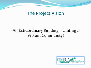 The Project Vision


An Extraordinary Building – Uniting a
        Vibrant Community!
 