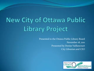 Presented to the Ottawa Public Library Board
                           November 18, 2011
            Presented by Denise Vaillancourt
                     City Librarian and CEO
 