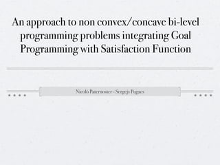 An approach to non convex/concave bi-level
 programming problems integrating Goal
 Programming with Satisfaction Function


              Nicolò Paternoster - Sergejs Pugacs
 