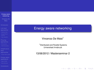 Energy aware
  networking

 Vincenzo De
     Maio


Introduction

Link level
approaches
                       Energy aware networking
Sleeping mode
Energy Efﬁcient
Ethernet
Rate Adaptation


Proxying
                                Vincenzo De Maio1
approaches
NIC proxying
                          1
External proxying
                              Distributed and Parallel Systems
                                  Universitaet Innsbruck
Infrastructure
level
approaches
Energy aware routing
                        13/06/2012 / Masterseminar 2
Energy aware
applications
Green TCP/IP
Green bittorrent


Conclusions
 