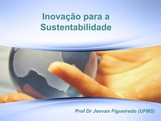 Inovação para a
Sustentabilidade




       Prof Dr Jeovan Figueiredo (UFMS)
 