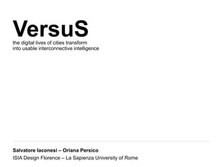 VersuS
the digital lives of cities transform
into usable interconnective intelligence




Salvatore Iaconesi – Oriana Persico
ISIA Design Florence – La Sapienza University of Rome
 