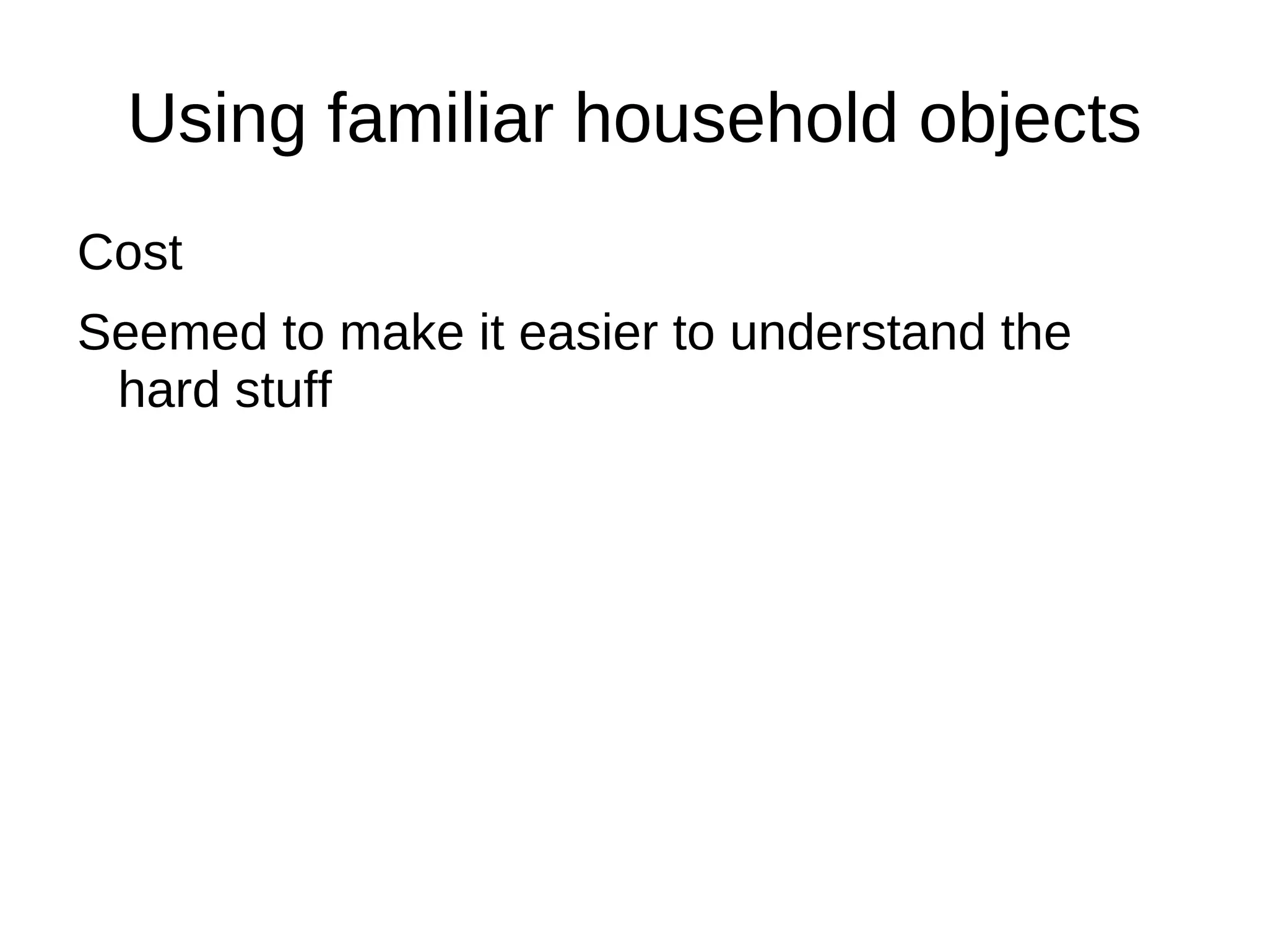 Using familiar household objects
Cost
Seemed to make it easier to understand the
 hard stuff
 