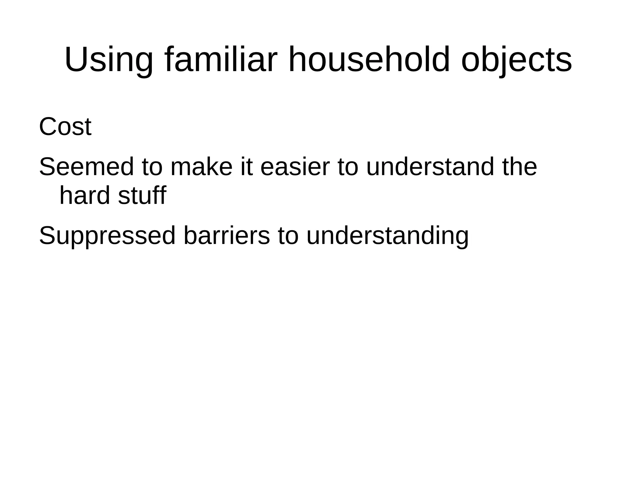 Using familiar household objects
Cost
Seemed to make it easier to understand the
 hard stuff
Suppressed barriers to understanding
 