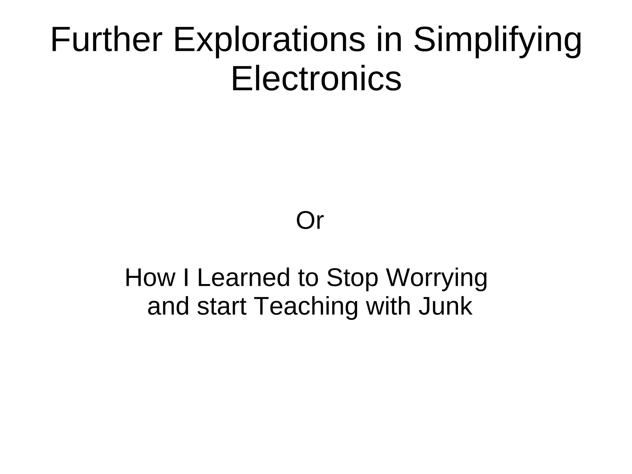 Further Explorations in Simplifying
           Electronics


                  Or

    How I Learned to Stop Worrying
     and start Teaching with Junk
 