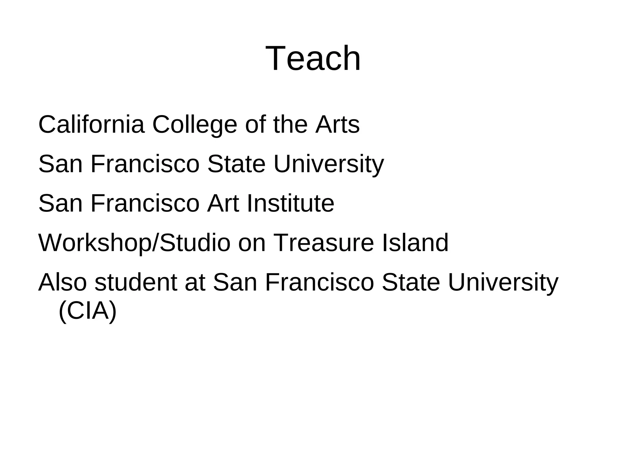 Teach
California College of the Arts
San Francisco State University
San Francisco Art Institute
Workshop/Studio on Treasure Island
Also student at San Francisco State University
  (CIA)
 