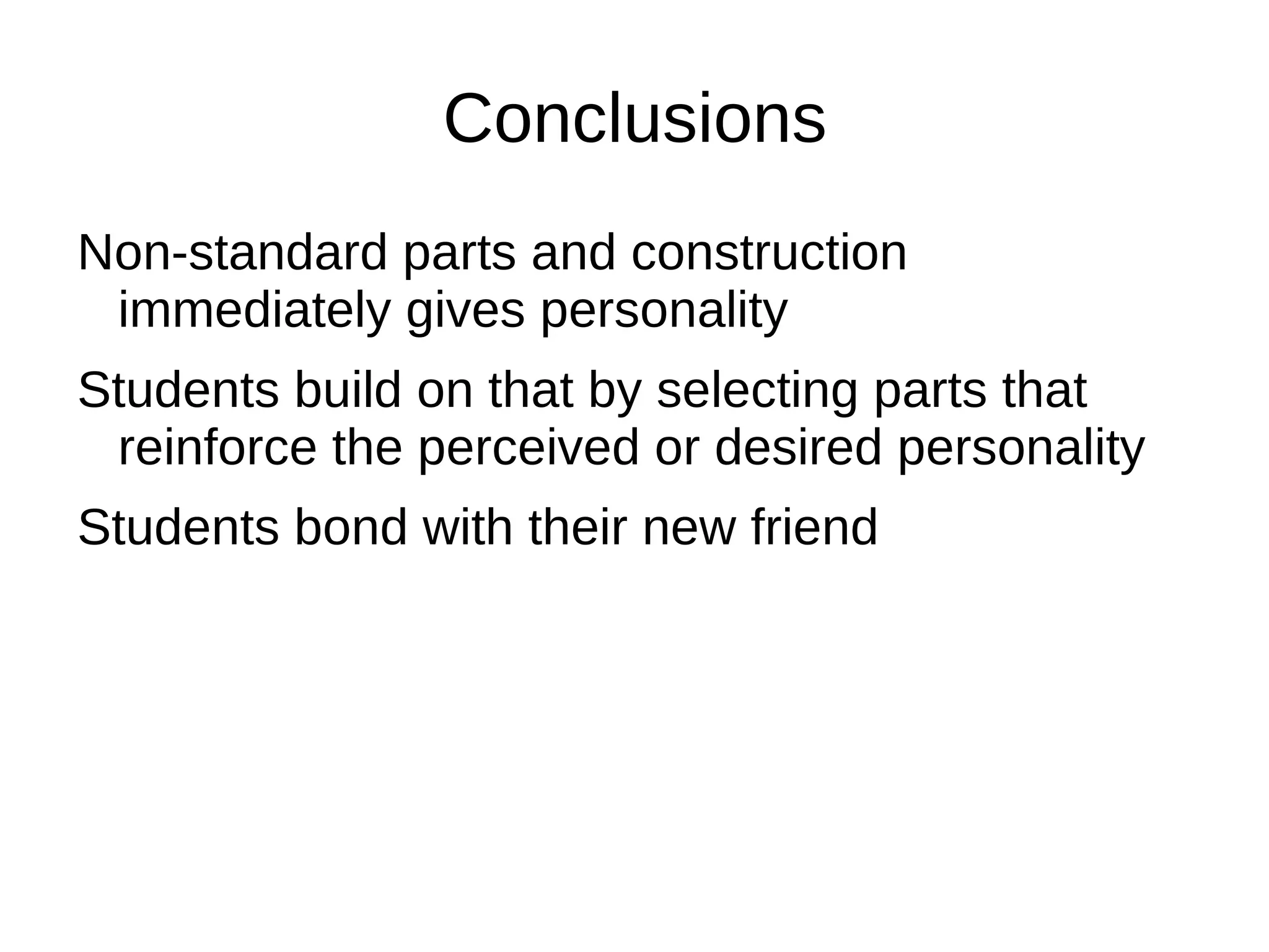 Conclusions
Non-standard parts and construction
 immediately gives personality
Students build on that by selecting parts that
 reinforce the perceived or desired personality
Students bond with their new friend
 