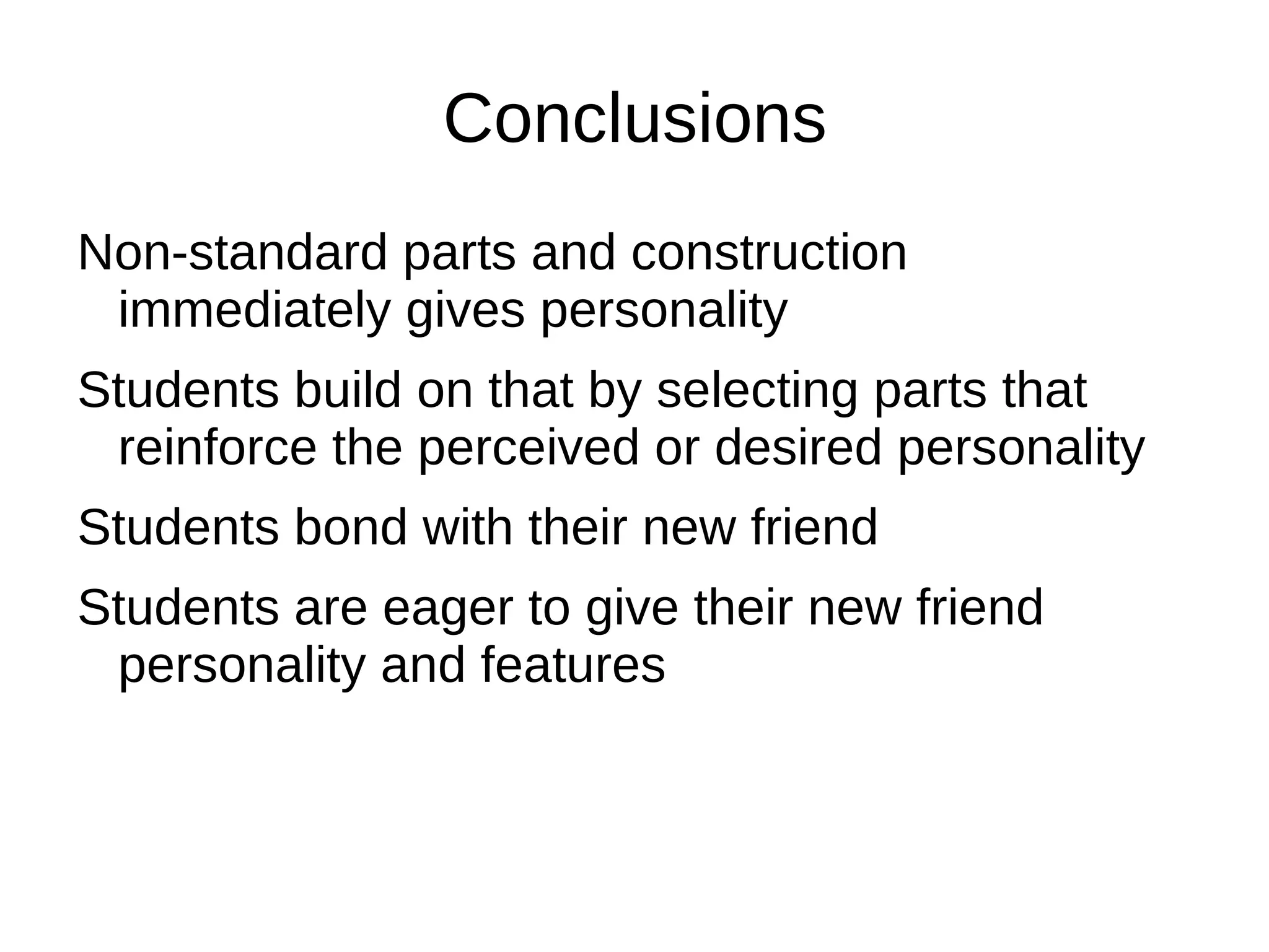 Conclusions
Non-standard parts and construction
 immediately gives personality
Students build on that by selecting parts that
 reinforce the perceived or desired personality
Students bond with their new friend
Students are eager to give their new friend
 personality and features
 