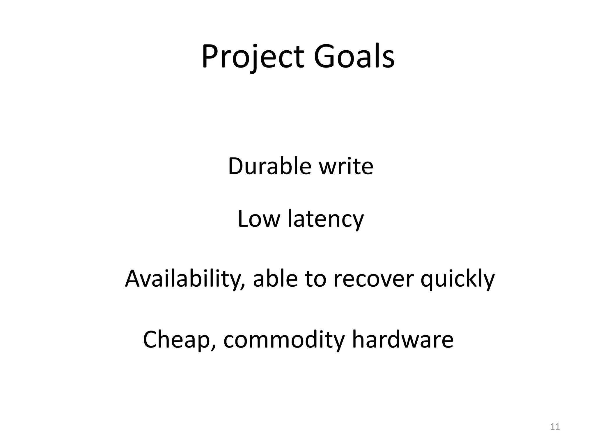 Project Goals

          Durable write
           Low latency

Availability, able to recover quickly

 Cheap, commodity hardware


                                        11
 