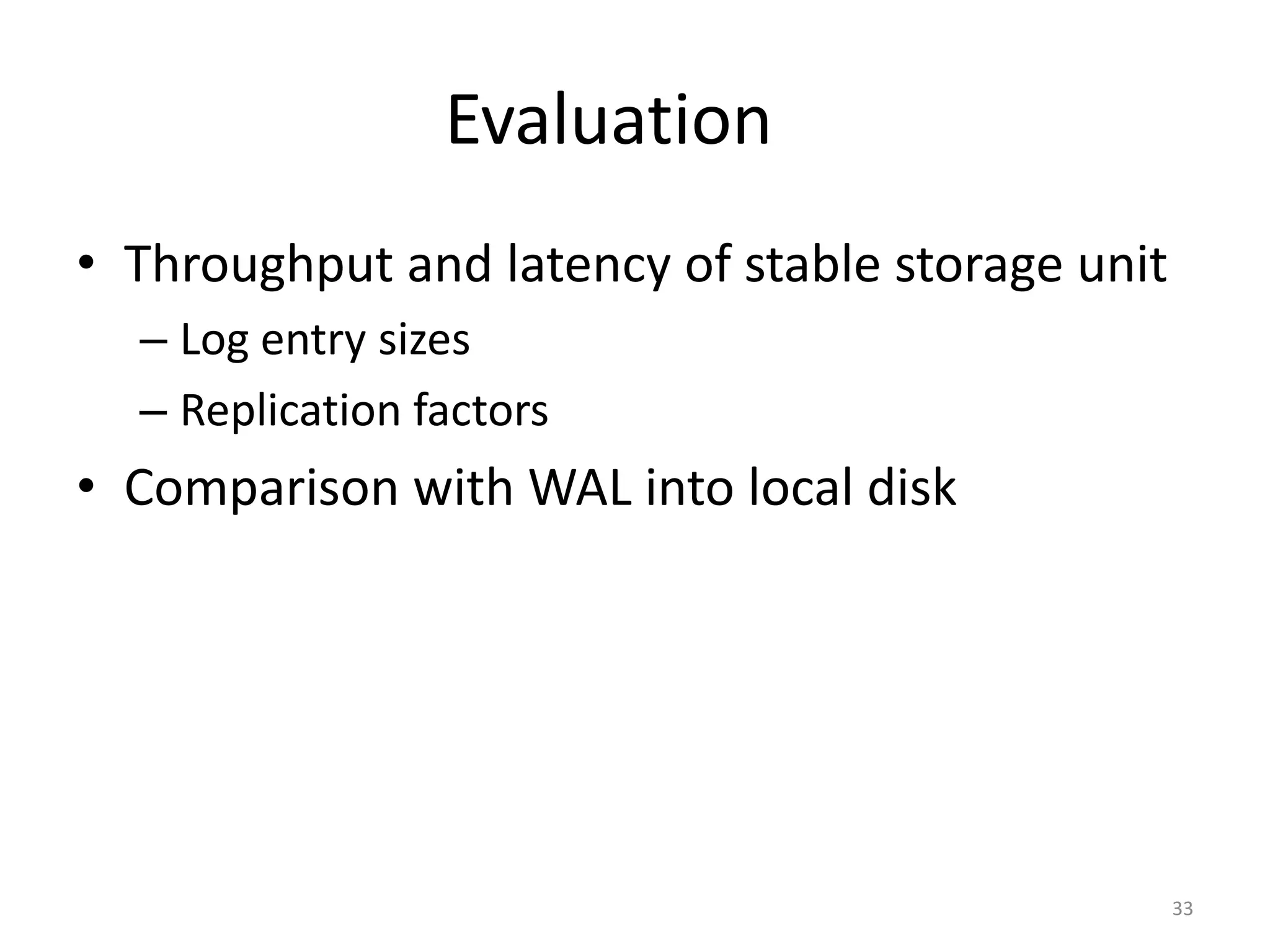 Evaluation
• Throughput and latency of stable storage unit
  – Log entry sizes
  – Replication factors
• Comparison with WAL into local disk




                                                  33
 