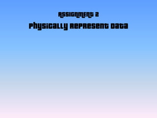 ASSIGNMENT 2
Physically represent Data
 
