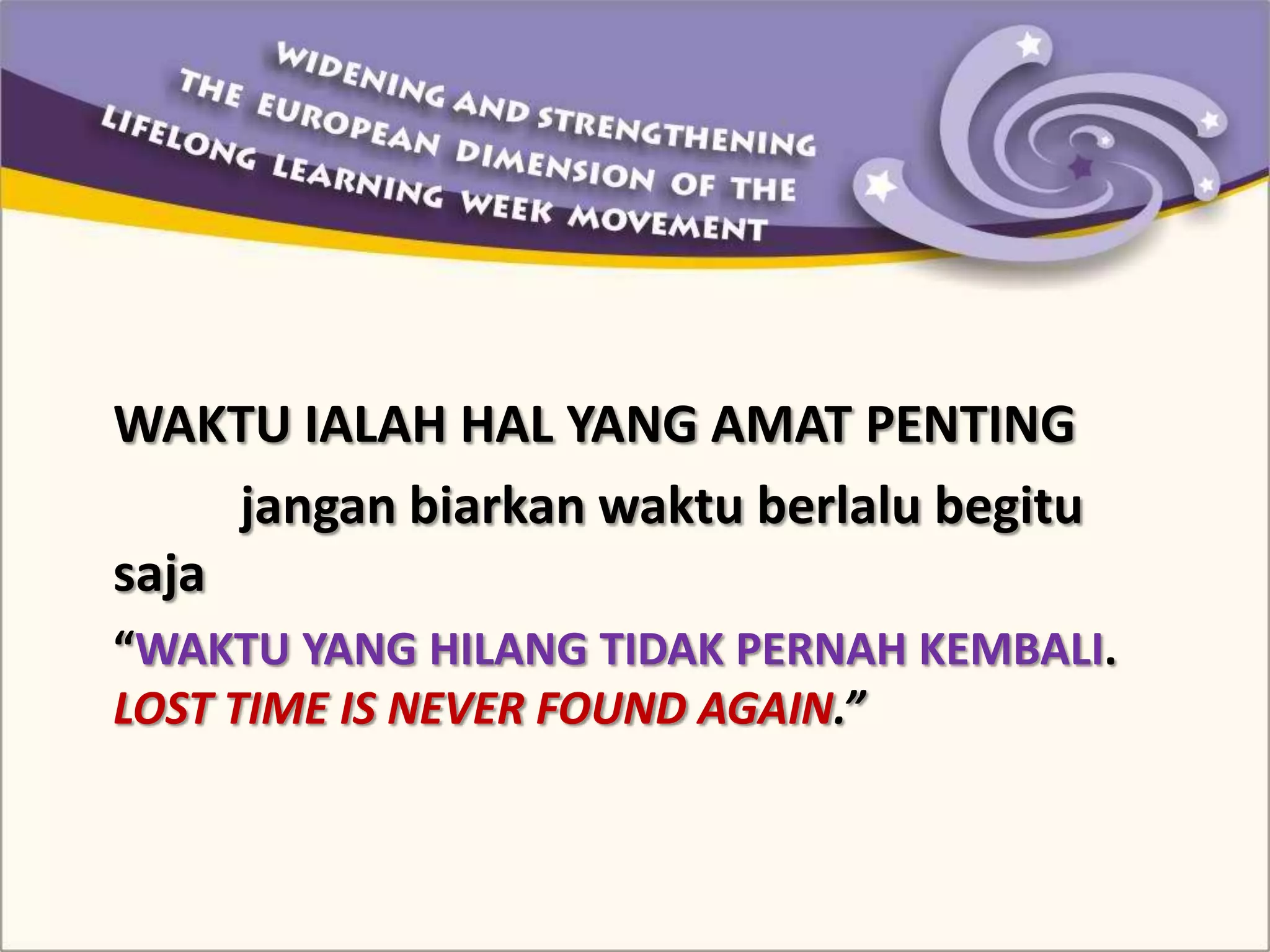 WAKTU IALAH HAL YANG AMAT PENTING
jangan biarkan waktu berlalu begitu
saja
“WAKTU YANG HILANG TIDAK PERNAH KEMBALI.
LOST TIME IS NEVER FOUND AGAIN.”
