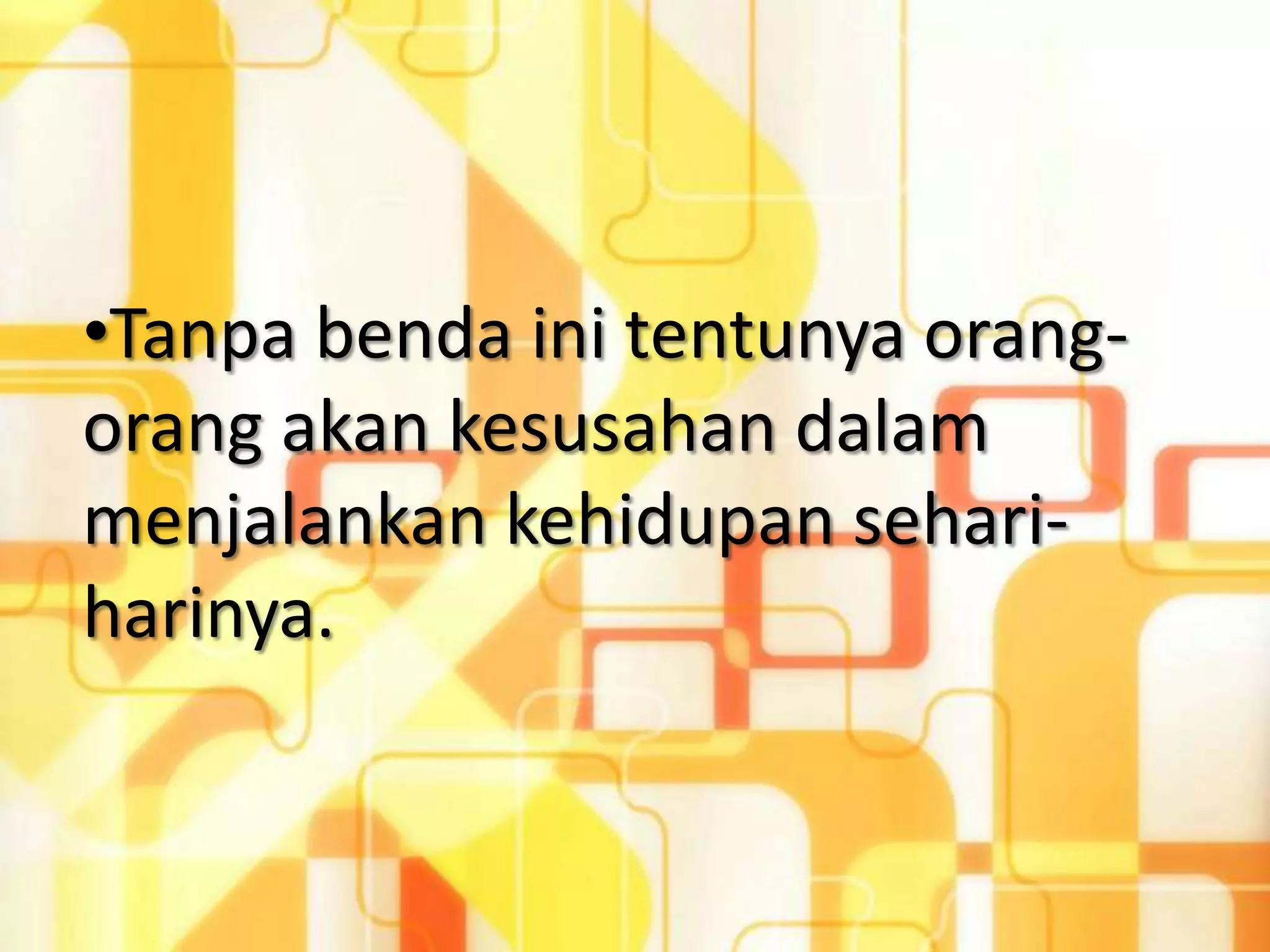 •Tanpa benda ini tentunya orang-
orang akan kesusahan dalam
menjalankan kehidupan sehari-
harinya.