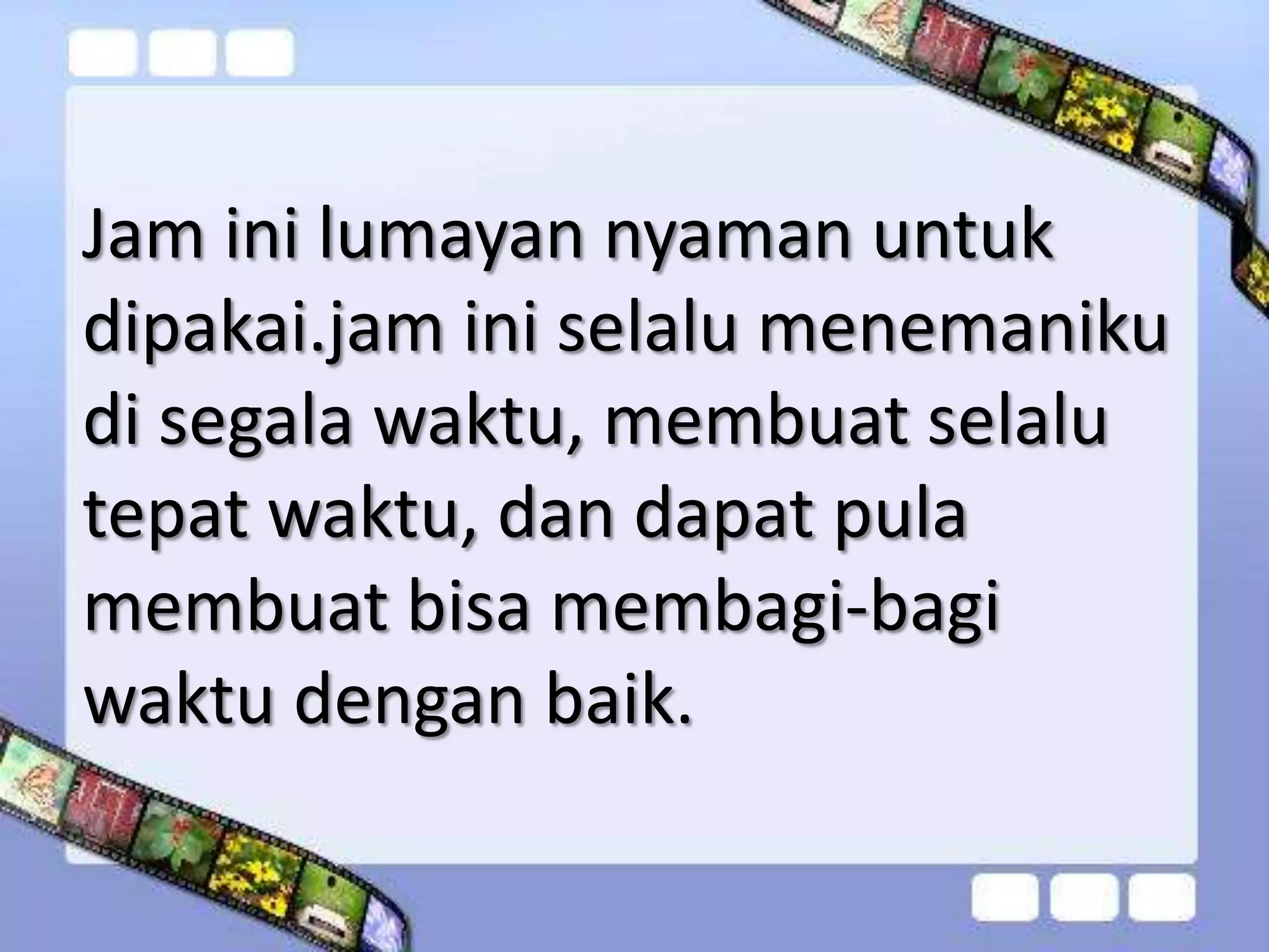 Jam ini lumayan nyaman untuk
dipakai.jam ini selalu menemaniku
di segala waktu, membuat selalu
tepat waktu, dan dapat pula
membuat bisa membagi-bagi
waktu dengan baik.