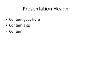 Presentation Header
• Content goes here
• Content also
• Content
 