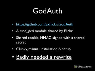 GodAuth
• https://github.com/exﬂickr/GodAuth
• A mod_perl module shared by Flickr
• Shared cookie, HMAC-signed with a shared
  secret
• Clunky, manual installation & setup

• Badly needed a rewrite
 