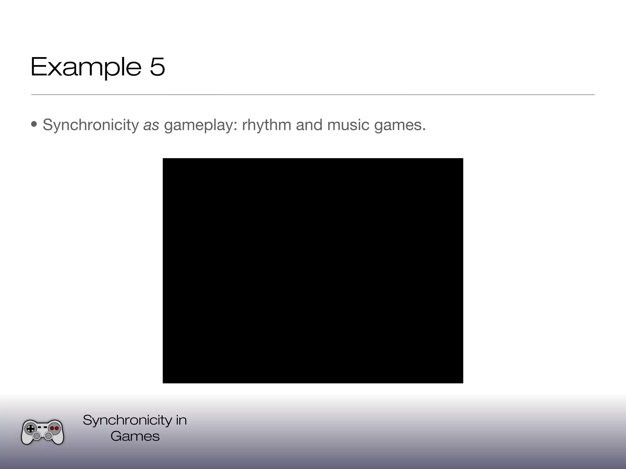 Example 5

• Synchronicity as gameplay: rhythm and music games.




      Synchronicity in
         Games
 