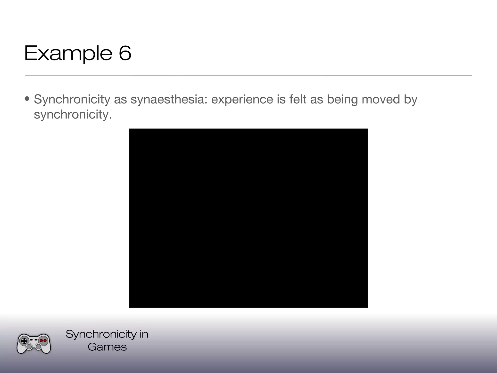 Example 6

• Synchronicity as synaesthesia: experience is felt as being moved by
  synchronicity.




       Synchronicity in
          Games
 