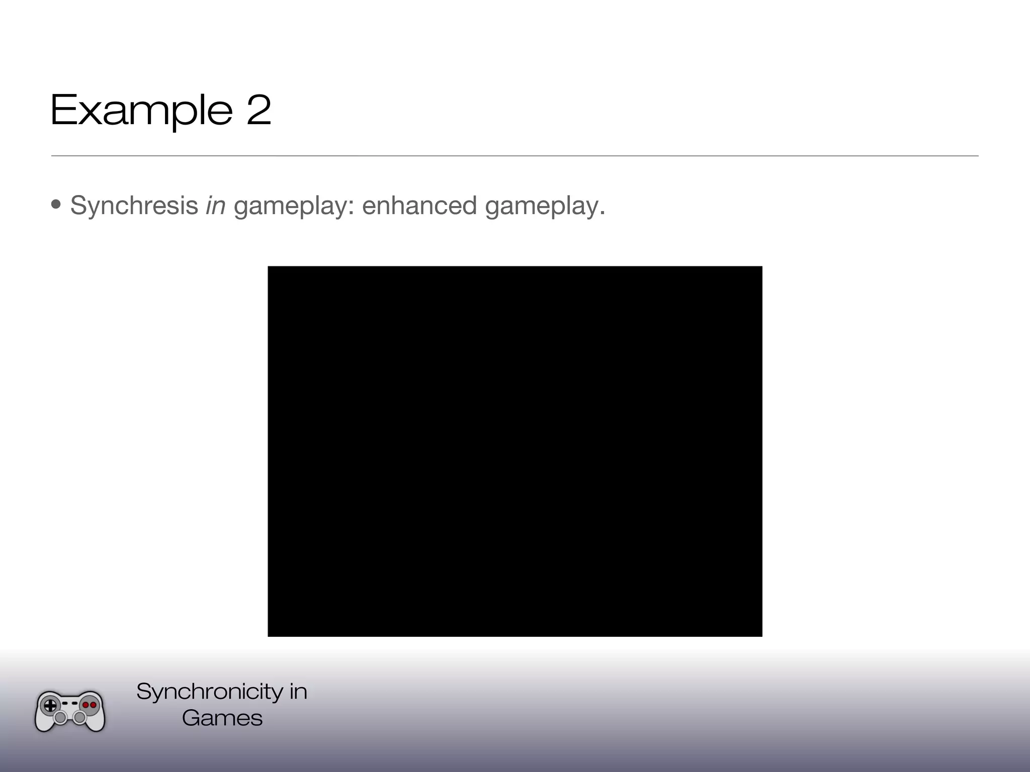 Example 2

• Synchresis in gameplay: enhanced gameplay.




      Synchronicity in
         Games
 