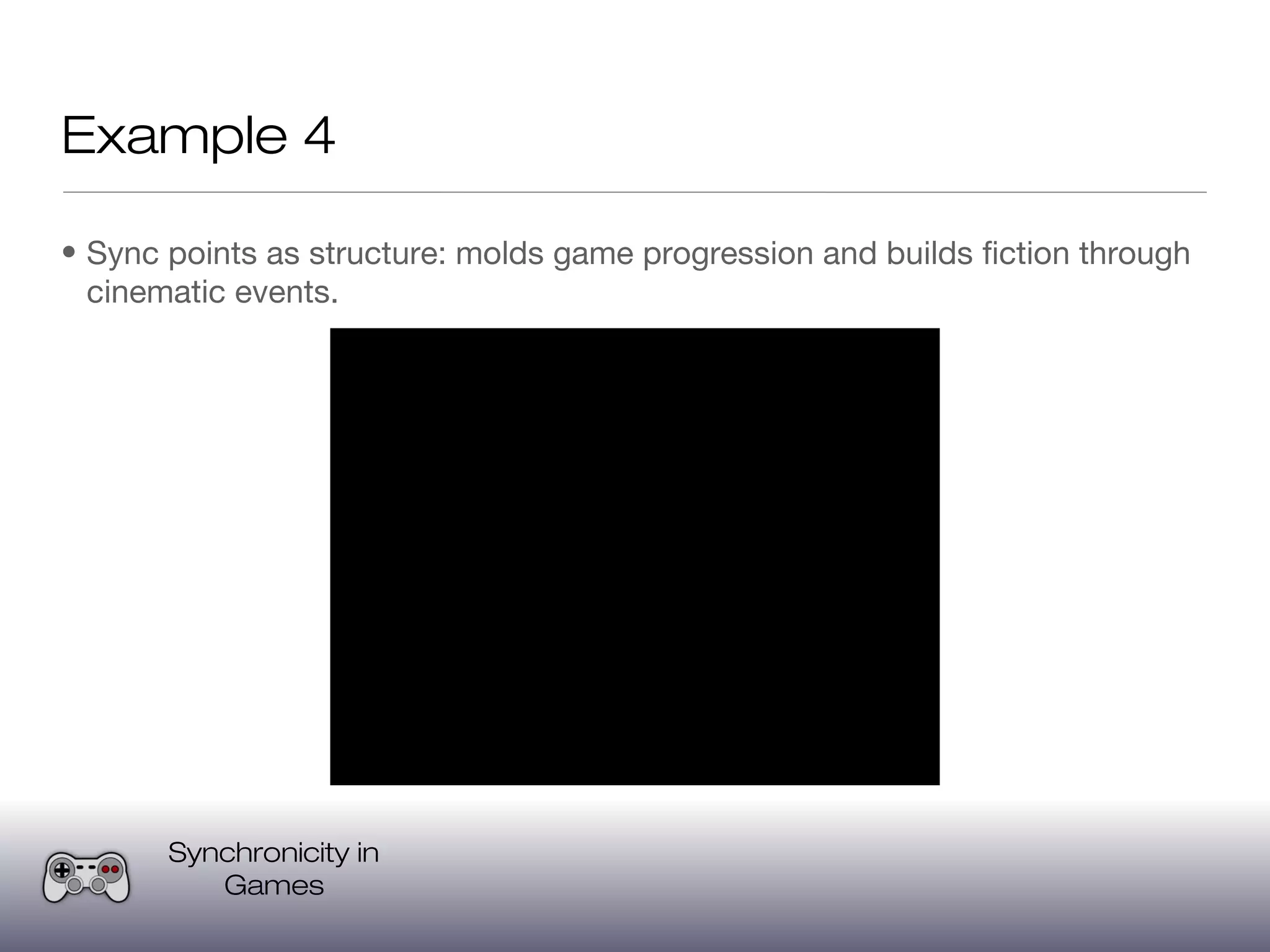 Example 4

• Sync points as structure: molds game progression and builds fiction through
  cinematic events.




       Synchronicity in
          Games
 
