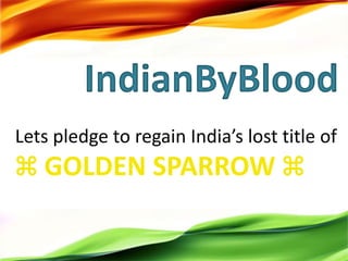 IndianByBlood
Lets pledge to regain India’s lost title of
⌘ GOLDEN SPARROW ⌘
 