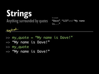 Strings                         For example

Anything surrounded by quotes   “Dave”, “123”and “My name
                                is...”

       out...
Try it

>>    my_quote = “My name is Dave!”
=>    “My name is Dave!”
>>    my_quote
=>    “My name is Dave!”
 
