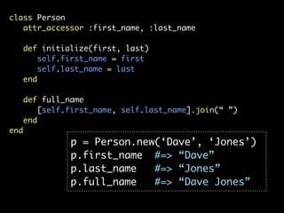 class Person
   attr_accessor :first_name, :last_name

      def initialize(first, last)
          self.first_name = first
          self.last_name = last
      end

      def full_name
         [self.first_name, self.last_name].join(“ ”)
      end
end
                p = Person.new(‘Dave’, ‘Jones’)
                p.first_name #=> “Dave”
                p.last_name   #=> “Jones”
                p.full_name   #=> “Dave Jones”
 