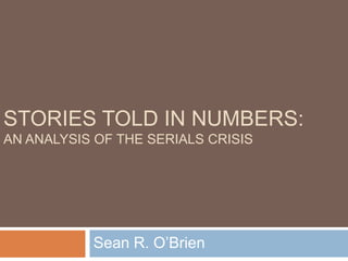 STORIES TOLD IN NUMBERS:
AN ANALYSIS OF THE SERIALS CRISIS




           Sean R. O‟Brien
 